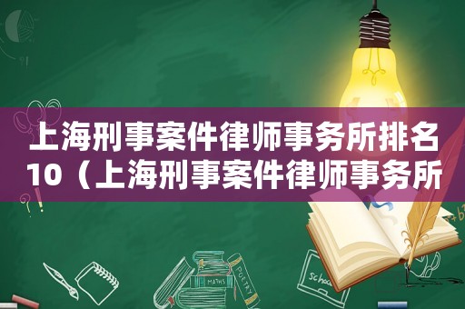 上海刑事案件律師事務所排名10（上海刑事案件律師事務所排名）