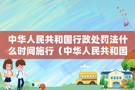 中華人民共和國行政處罰法什么時間施行（中華人民共和國行政處罰法于哪一年實施）