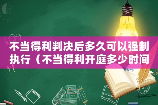 不當得利判決后多久可以強制執行（不當得利開庭多少時間能判決）