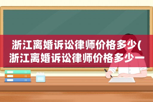 浙江離婚訴訟律師價(jià)格多少(浙江離婚訴訟律師價(jià)格多少一個(gè)月)