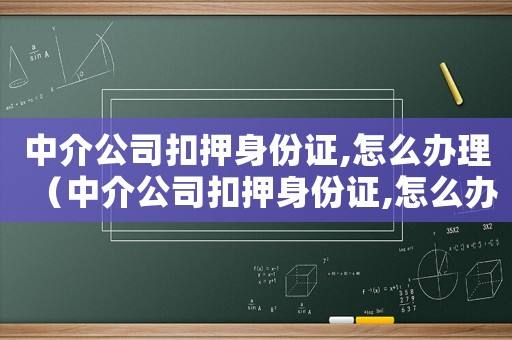 中介公司扣押身份證,怎么辦理（中介公司扣押身份證,怎么辦）