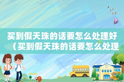 買到假天珠的話要怎么處理好（買到假天珠的話要怎么處理?）