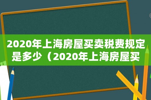 2020年上海房屋買賣稅費規定是多少（2020年上海房屋買賣稅費規定）