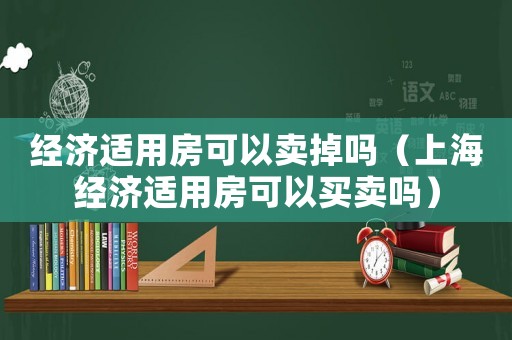經(jīng)濟(jì)適用房可以賣掉嗎（上海經(jīng)濟(jì)適用房可以買賣嗎）
