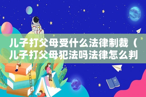 兒子打父母受什么法律制裁（兒子打父母犯法嗎法律怎么判）