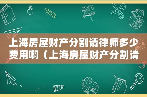 上海房屋財產分割請律師多少費用啊（上海房屋財產分割請律師多少費用）