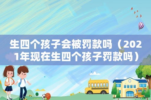 生四個孩子會被罰款嗎（2021年現在生四個孩子罰款嗎）
