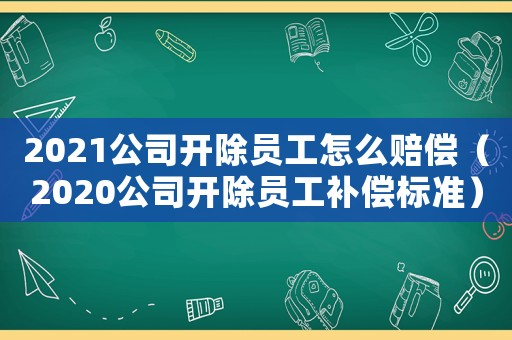 2021公司開除員工怎么賠償（2020公司開除員工補償標準）