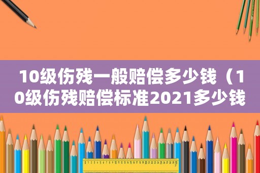 10級(jí)傷殘一般賠償多少錢（10級(jí)傷殘賠償標(biāo)準(zhǔn)2021多少錢大概）