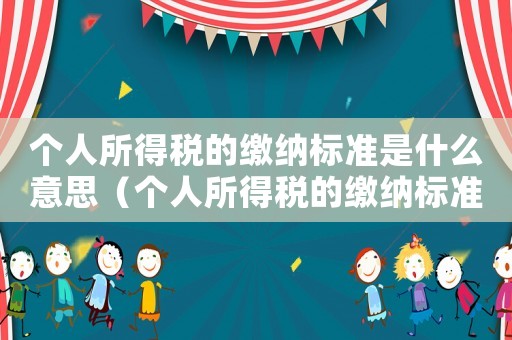 個人所得稅的繳納標準是什么意思（個人所得稅的繳納標準是什么）