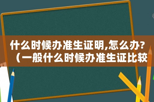 什么時候辦準生證明,怎么辦?（一般什么時候辦準生證比較合適）