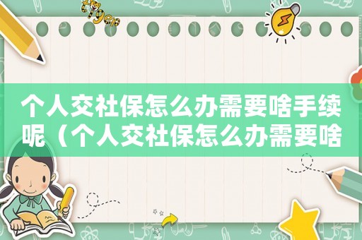 個人交社保怎么辦需要啥手續呢（個人交社保怎么辦需要啥手續?）