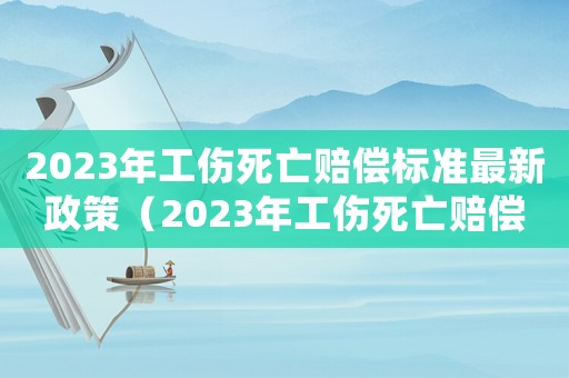 2023年工傷死亡賠償標(biāo)準(zhǔn)最新政策（2023年工傷死亡賠償標(biāo)準(zhǔn)最新）