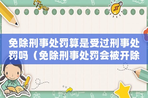 免除刑事處罰算是受過刑事處罰嗎（免除刑事處罰會被開除黨籍嗎）