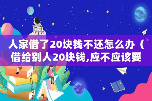 人家借了20塊錢不還怎么辦（借給別人20塊錢,應不應該要）