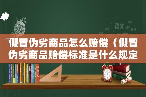 假冒偽劣商品怎么賠償（假冒偽劣商品賠償標準是什么規定）