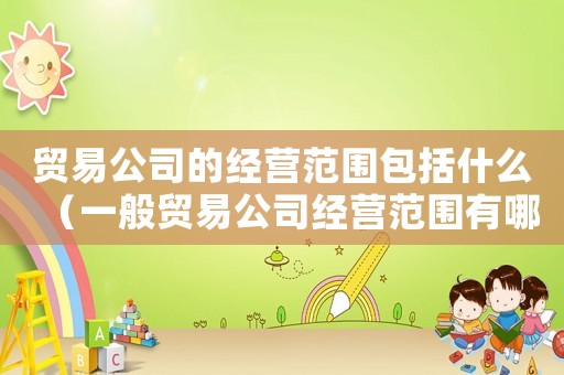 貿易公司的經營范圍包括什么（一般貿易公司經營范圍有哪些）
