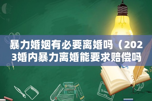 暴力婚姻有必要離婚嗎（2023婚內暴力離婚能要求賠償嗎）