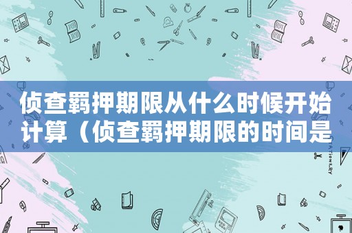 偵查羈押期限從什么時候開始計算（偵查羈押期限的時間是多久內）