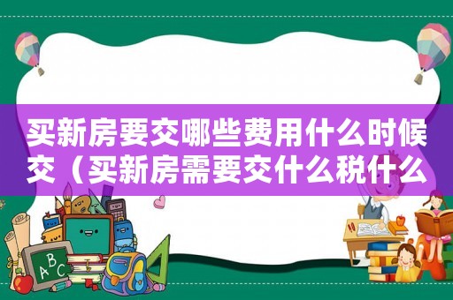 買新房要交哪些費(fèi)用什么時(shí)候交（買新房需要交什么稅什么時(shí)候交）