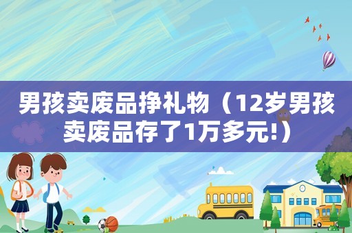 男孩賣廢品掙禮物（12歲男孩賣廢品存了1萬多元!）