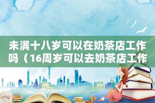 未滿十八歲可以在奶茶店工作嗎（16周歲可以去奶茶店工作）