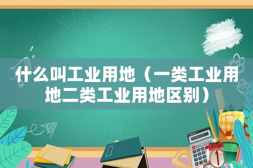 什么叫工業用地（一類工業用地二類工業用地區別）