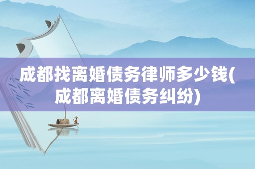 成都找離婚債務律師多少錢(成都離婚債務糾紛)