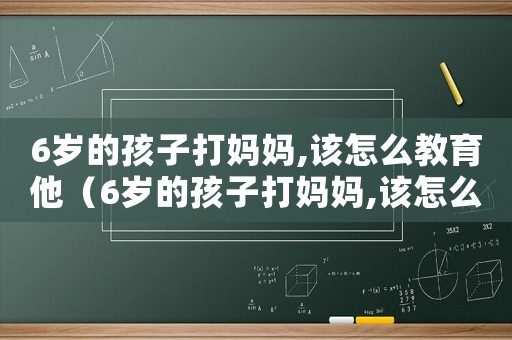 6歲的孩子打媽媽,該怎么教育他（6歲的孩子打媽媽,該怎么教育）
