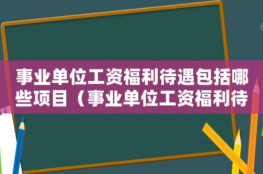 事業單位工資福利待遇包括哪些項目（事業單位工資福利待遇包括哪些）