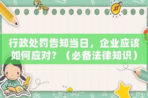 行政處罰告知當日，企業(yè)應該如何應對？（必備法律知識）