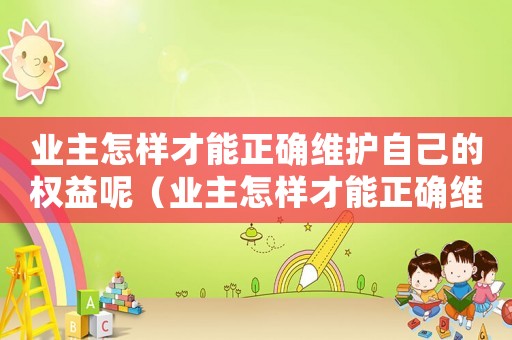 業主怎樣才能正確維護自己的權益呢（業主怎樣才能正確維護自己的權益呢）