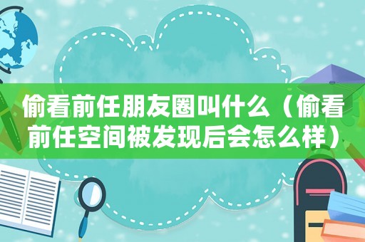 偷看前任朋友圈叫什么（偷看前任空間被發(fā)現(xiàn)后會怎么樣）