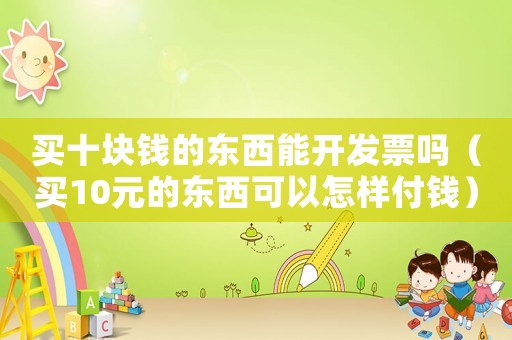 買十塊錢的東西能開發票嗎（買10元的東西可以怎樣付錢）
