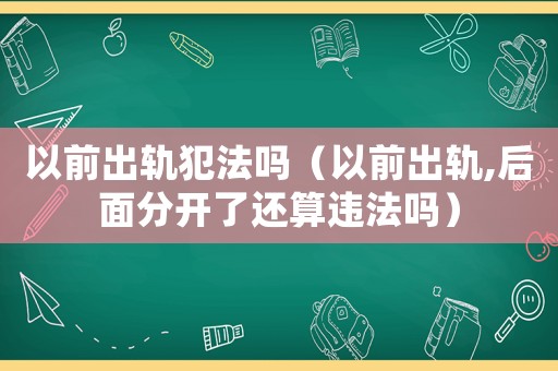 以前出軌犯法嗎（以前出軌,后面分開了還算違法嗎）