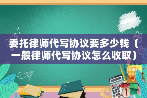 委托律師代寫協議要多少錢（一般律師代寫協議怎么收取）