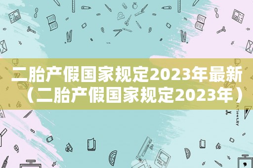 二胎產假國家規(guī)定2023年最新（二胎產假國家規(guī)定2023年）