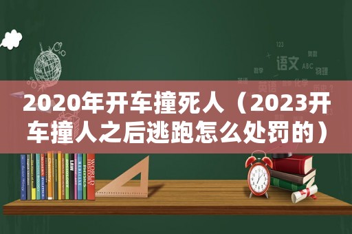 2020年開車撞死人（2023開車撞人之后逃跑怎么處罰的）