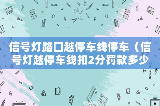 信號燈路囗越停車線停車（信號燈越停車線扣2分罰款多少錢）