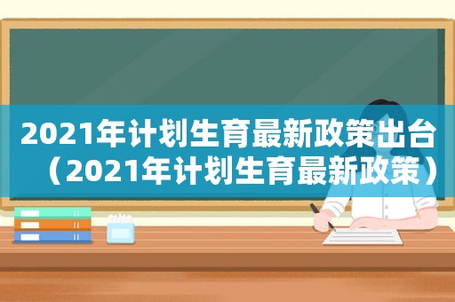 2021年計劃生育最新政策出臺（2021年計劃生育最新政策）