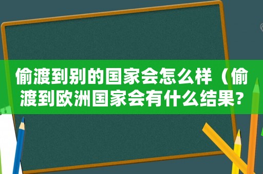 偷渡到別的國家會怎么樣（偷渡到歐洲國家會有什么結果?）