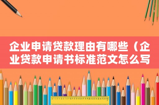 企業申請貸款理由有哪些（企業貸款申請書標準范文怎么寫）