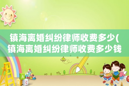 鎮(zhèn)海離婚糾紛律師收費多少(鎮(zhèn)海離婚糾紛律師收費多少錢)