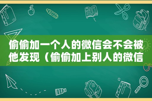 偷偷加一個人的微信會不會被他發現（偷偷加上別人的微信,別人知道嗎）