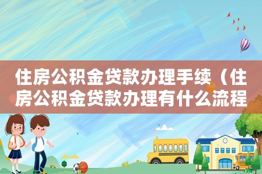 住房公積金貸款辦理手續(xù)（住房公積金貸款辦理有什么流程嗎）