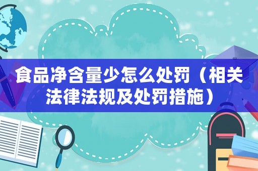 食品凈含量少怎么處罰（相關法律法規及處罰措施）