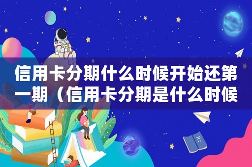 信用卡分期什么時(shí)候開(kāi)始還第一期（信用卡分期是什么時(shí)候開(kāi)始還）