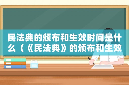 民法典的頒布和生效時間是什么（《民法典》的頒布和生效時間）