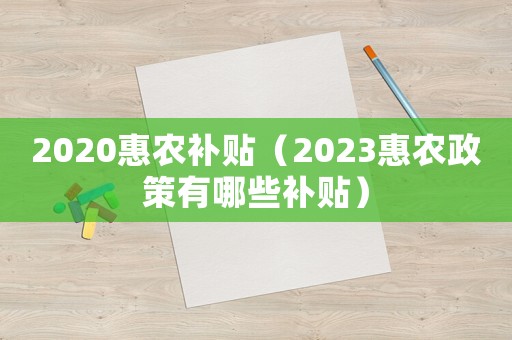 2020惠農(nóng)補(bǔ)貼（2023惠農(nóng)政策有哪些補(bǔ)貼）