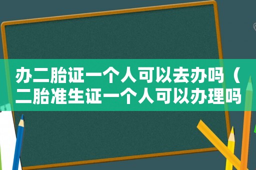 辦二胎證一個(gè)人可以去辦嗎（二胎準(zhǔn)生證一個(gè)人可以辦理嗎）